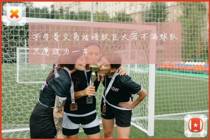 字母哥交易话语权巨大若不满球队只愿效力一年